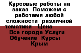 Курсовые работы на заказ. Поможем с работами любой сложности, различной тематики › Цена ­ 1 800 - Все города Услуги » Обучение. Курсы   . Крым